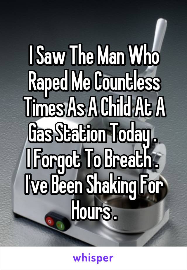 I Saw The Man Who Raped Me Countless Times As A Child At A Gas Station Today . 
I Forgot To Breath . 
I've Been Shaking For Hours .