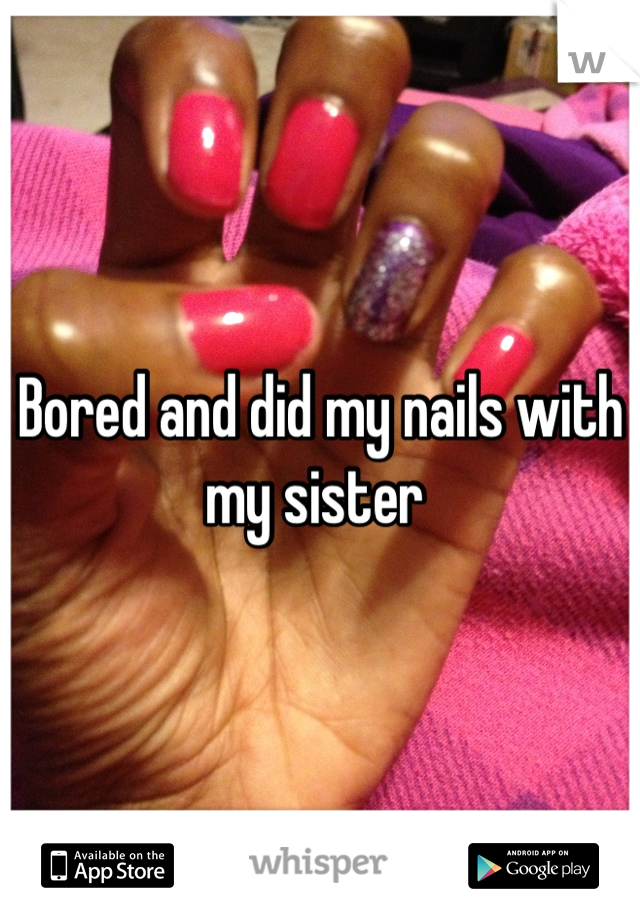 Bored and did my nails with my sister 