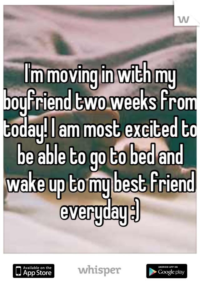 I'm moving in with my boyfriend two weeks from today! I am most excited to be able to go to bed and wake up to my best friend everyday :)