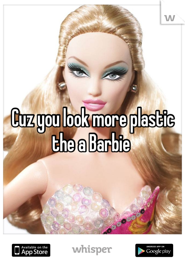 Cuz you look more plastic the a Barbie 