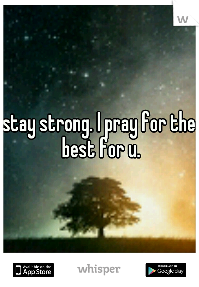 stay strong. I pray for the best for u.