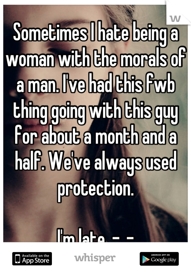 Sometimes I hate being a woman with the morals of a man. I've had this fwb thing going with this guy for about a month and a half. We've always used protection. 

I'm late. -_-