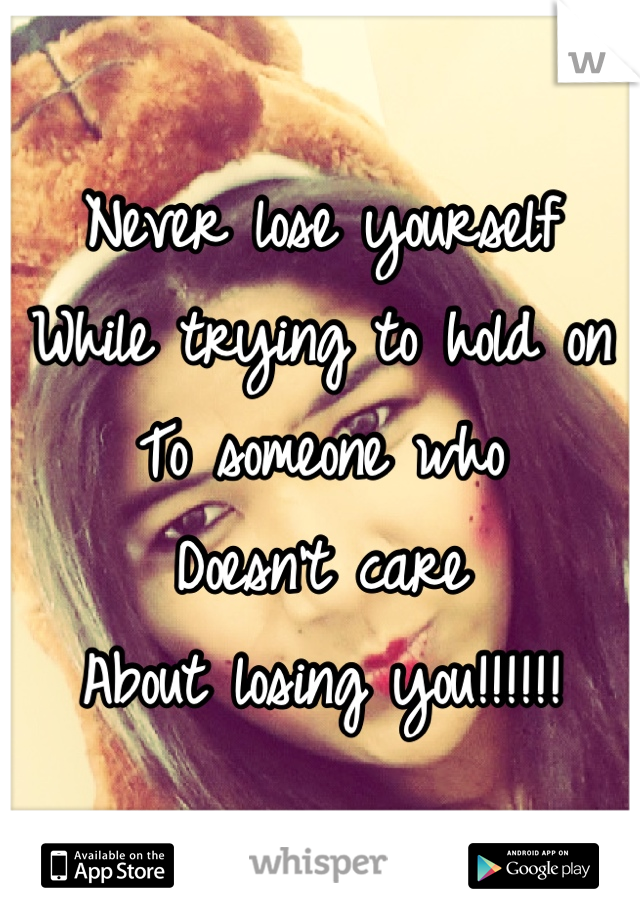 Never lose yourself 
While trying to hold on
To someone who
Doesn't care 
About losing you!!!!!!