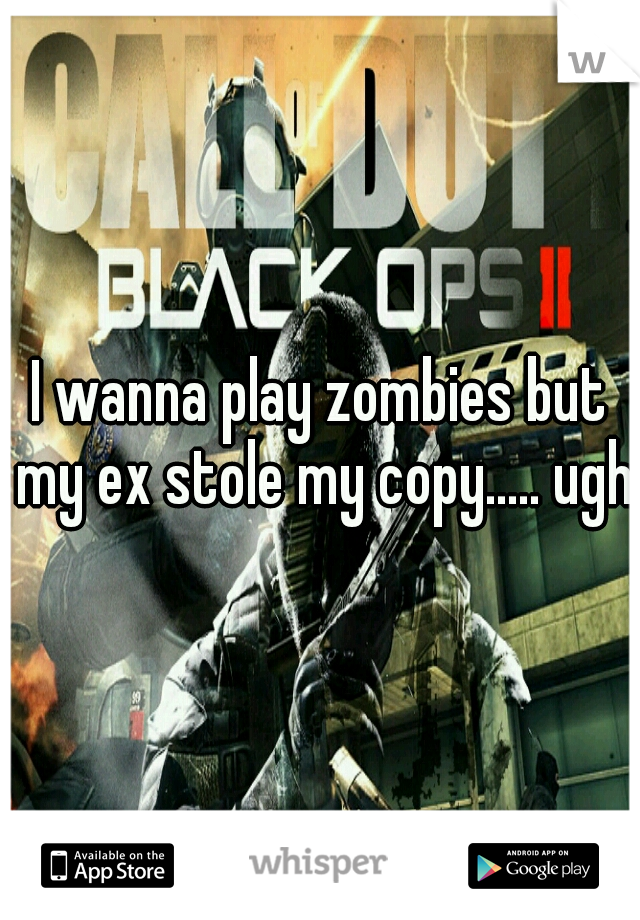 I wanna play zombies but my ex stole my copy..... ugh