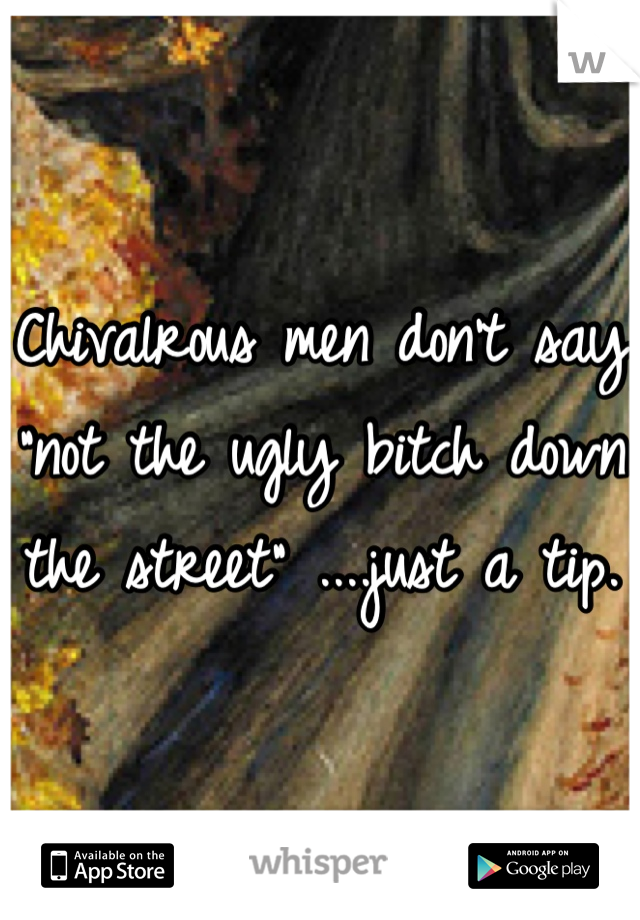 Chivalrous men don't say "not the ugly bitch down the street" ....just a tip. 