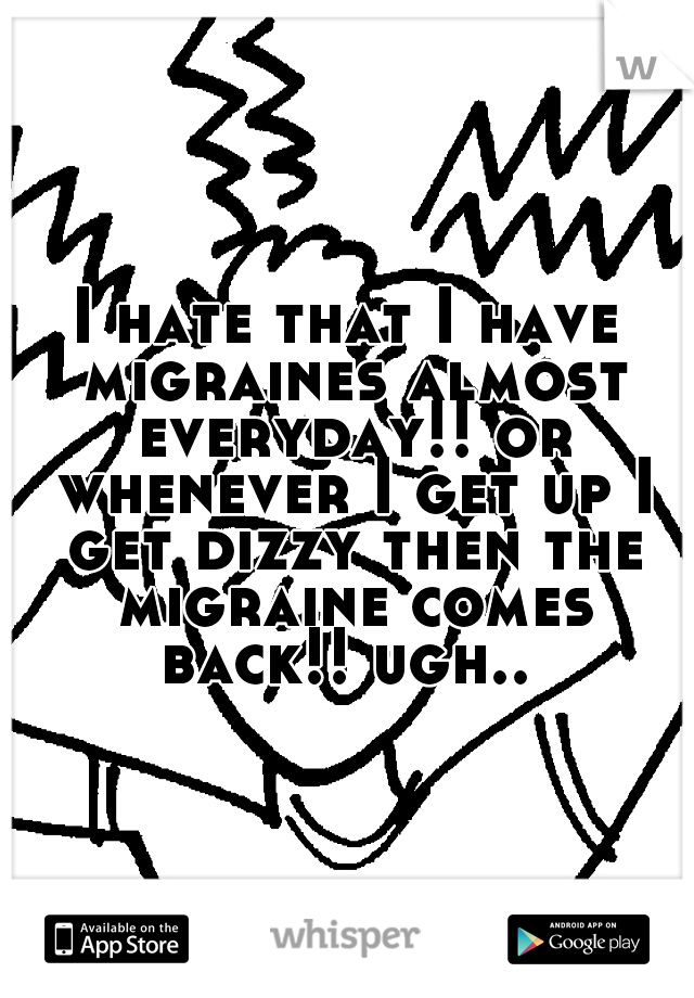I hate that I have migraines almost everyday!! or whenever I get up I get dizzy then the migraine comes back!! ugh.. 