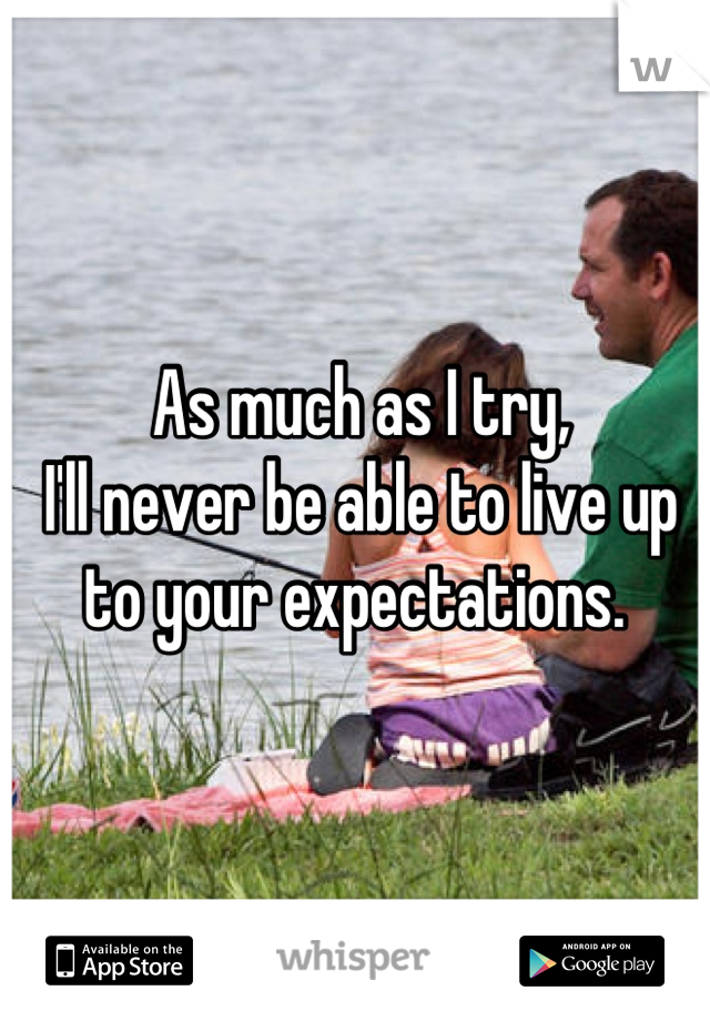 As much as I try,
I'll never be able to live up to your expectations. 