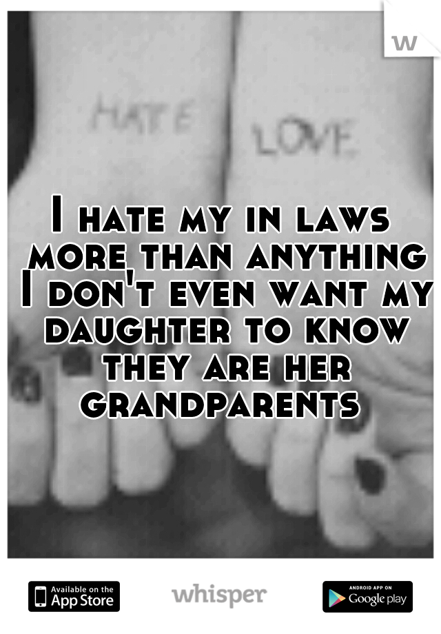 I hate my in laws more than anything I don't even want my daughter to know they are her grandparents 