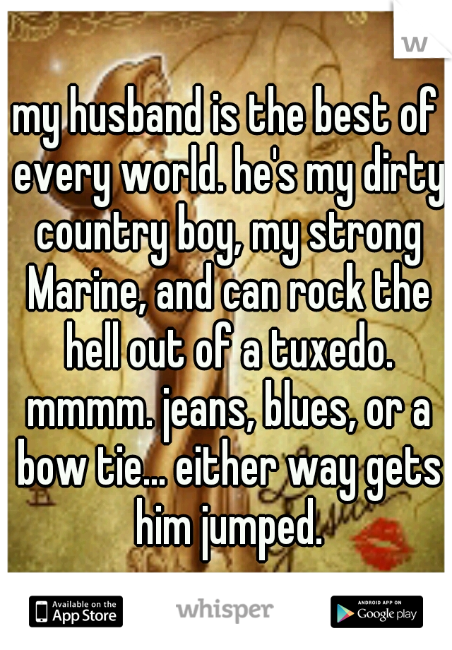 my husband is the best of every world. he's my dirty country boy, my strong Marine, and can rock the hell out of a tuxedo. mmmm. jeans, blues, or a bow tie... either way gets him jumped.