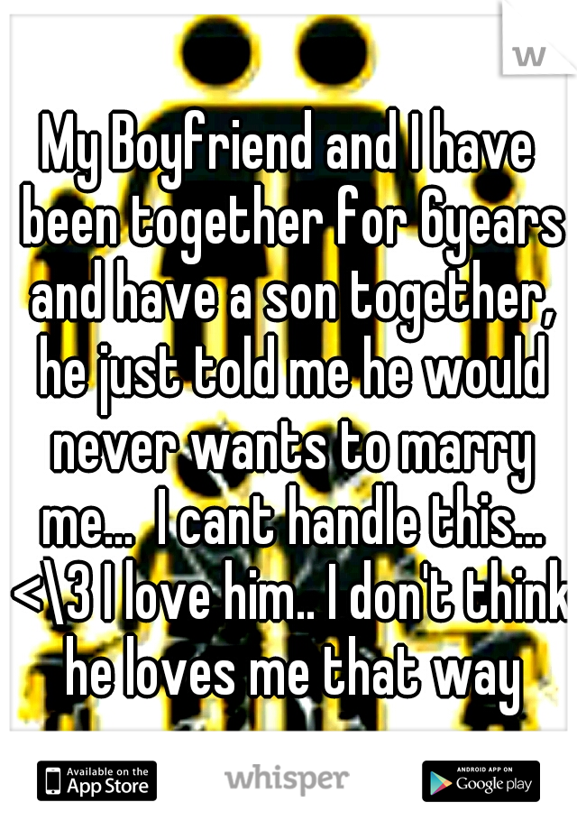 My Boyfriend and I have been together for 6years and have a son together, he just told me he would never wants to marry me...  I cant handle this... <\3 I love him.. I don't think he loves me that way