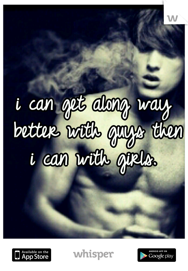 i can get along way better with guys then i can with girls. 