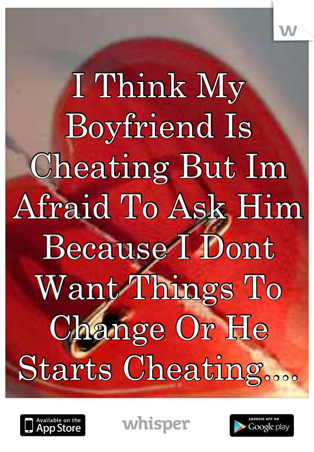 I Think My Boyfriend Is Cheating But Im Afraid To Ask Him Because I Dont Want Things To Change Or He Starts Cheating....
