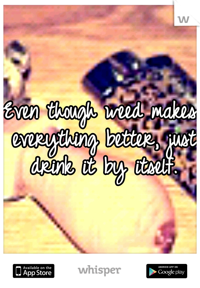 Even though weed makes everything better, just drink it by itself.