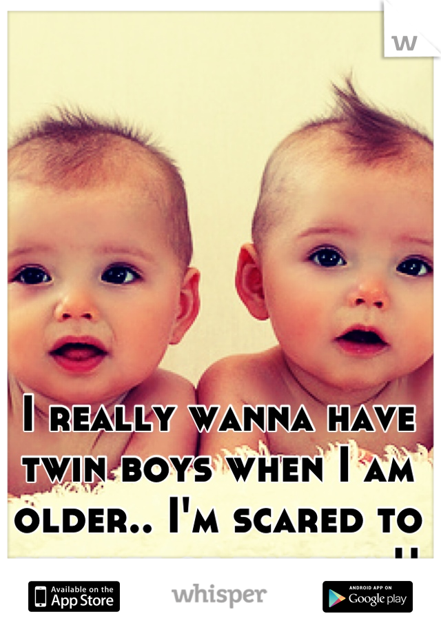 I really wanna have twin boys when I am older.. I'm scared to because of the pain!!