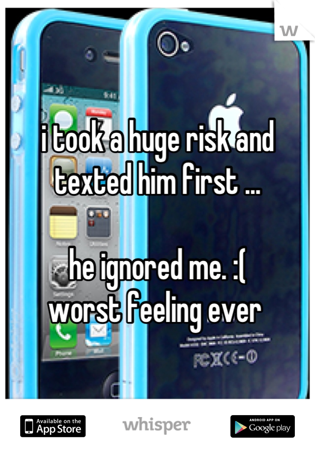 i took a huge risk and texted him first ...

he ignored me. :(
worst feeling ever 