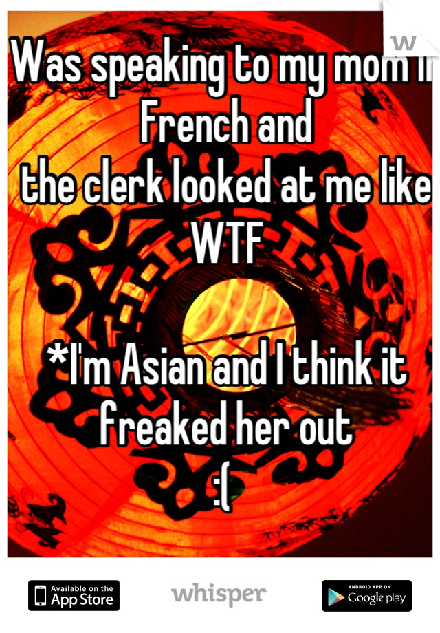 Was speaking to my mom in French and 
the clerk looked at me like WTF 

*I'm Asian and I think it freaked her out
:( 