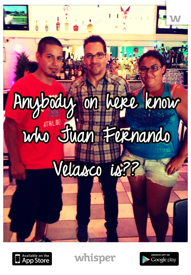 Anybody on here know who Juan Fernando Velasco is??