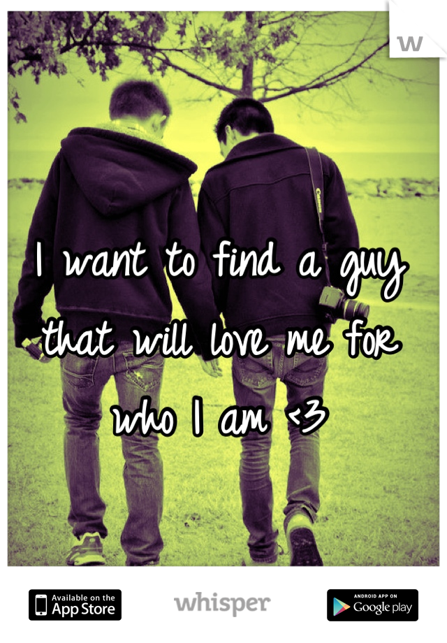 I want to find a guy that will love me for who I am <3