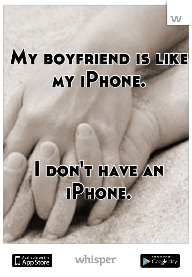 My boyfriend is like my iPhone.



I don't have an iPhone.