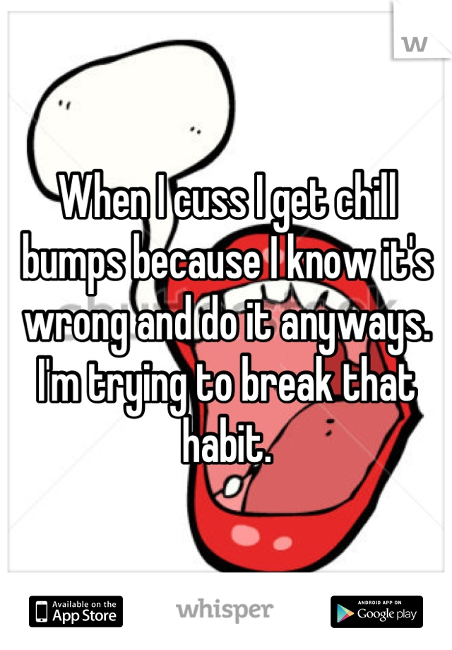 When I cuss I get chill bumps because I know it's wrong and do it anyways. I'm trying to break that habit.