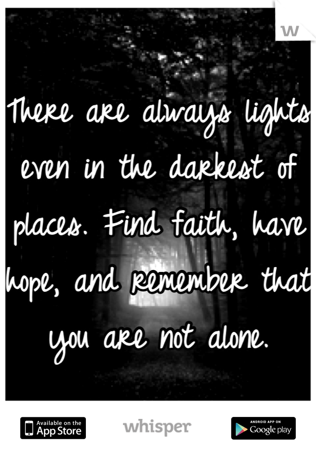 There are always lights even in the darkest of places. Find faith, have hope, and remember that you are not alone.