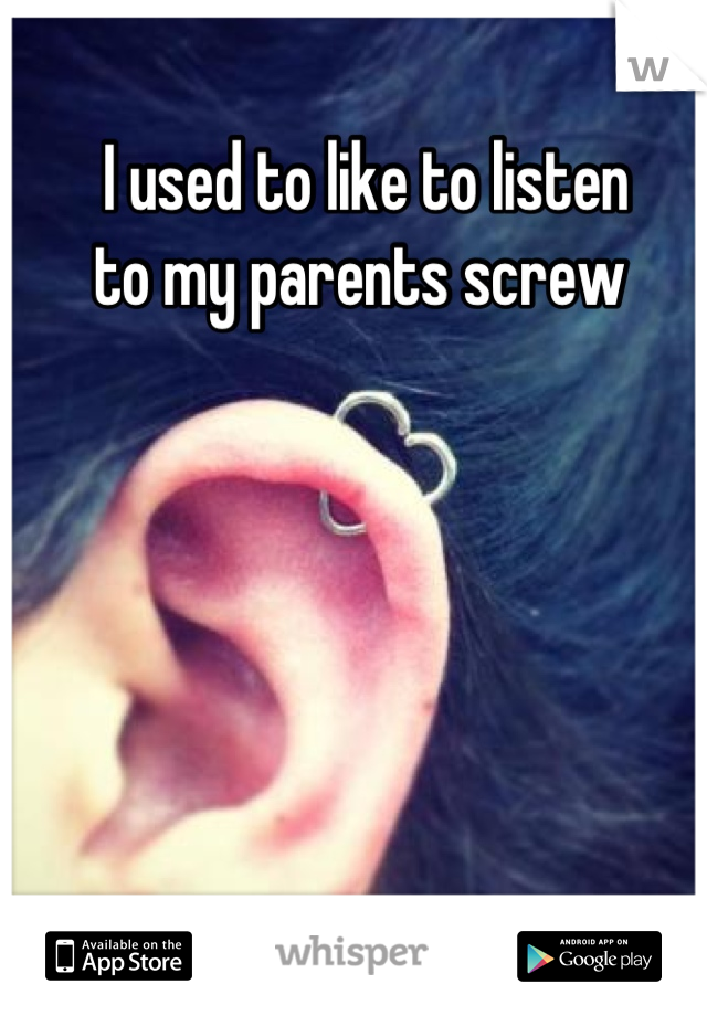 I used to like to listen 
to my parents screw 