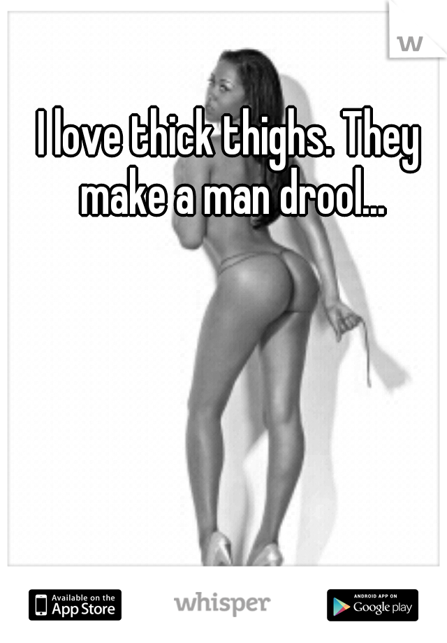 I love thick thighs. They make a man drool...