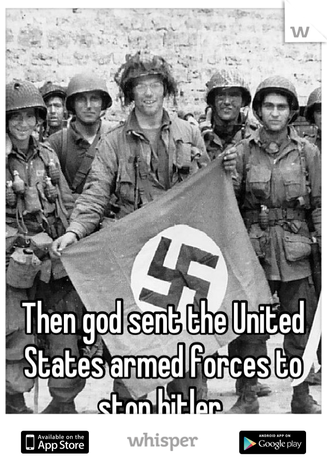 Then god sent the United States armed forces to stop hitler 