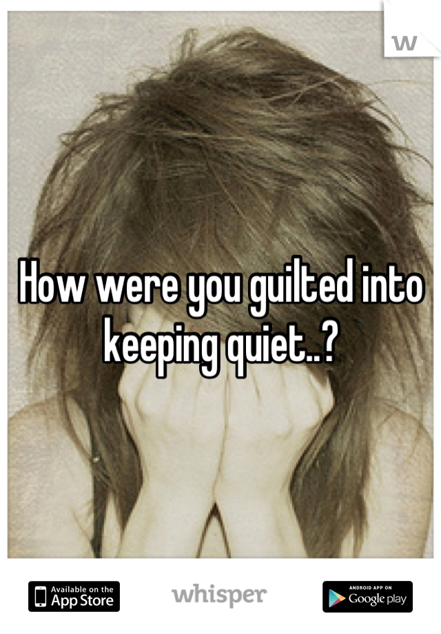 How were you guilted into keeping quiet..?