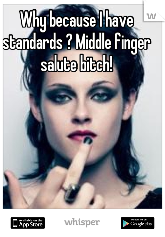 Why because I have standards ? Middle finger salute bitch!