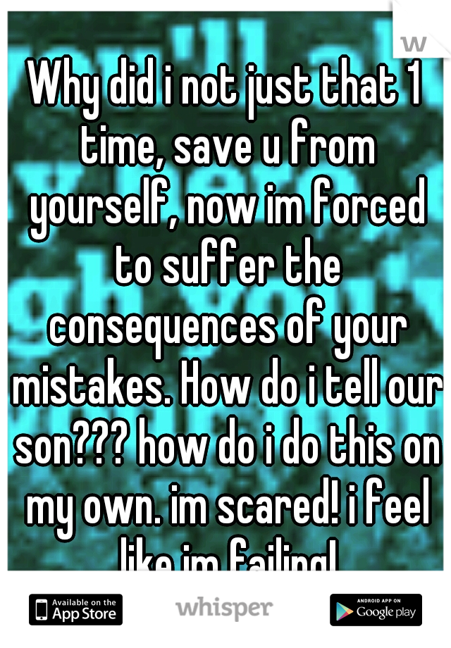 Why did i not just that 1 time, save u from yourself, now im forced to suffer the consequences of your mistakes. How do i tell our son??? how do i do this on my own. im scared! i feel like im failing!