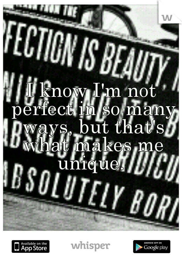 I know I'm not perfect in so many ways, but that's what makes me unique. 