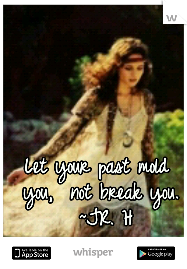 Let your past mold you,
 not break you. 
~JR. H