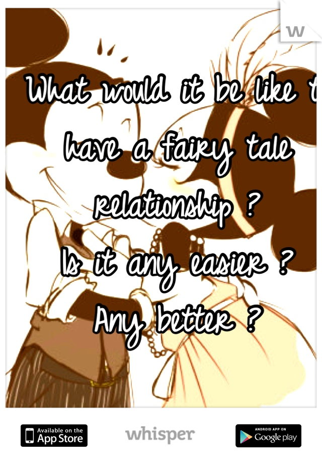 What would it be like to have a fairy tale relationship ?
Is it any easier ?
Any better ?