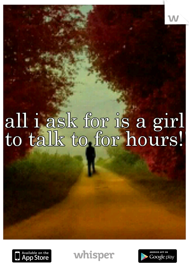 all i ask for is a girl to talk to for hours!!