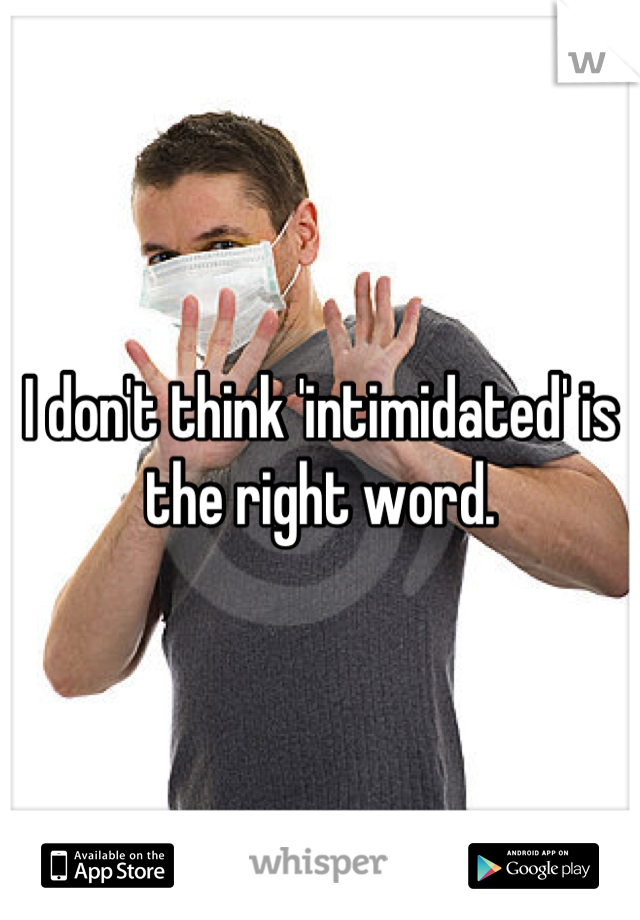 I don't think 'intimidated' is the right word.