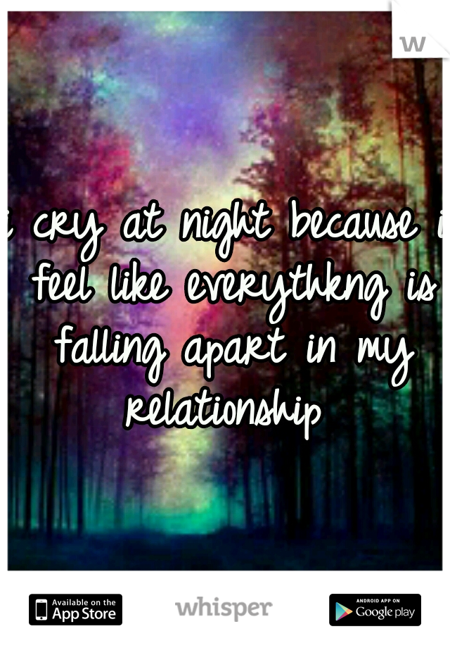 i cry at night because i feel like everythkng is falling apart in my relationship 