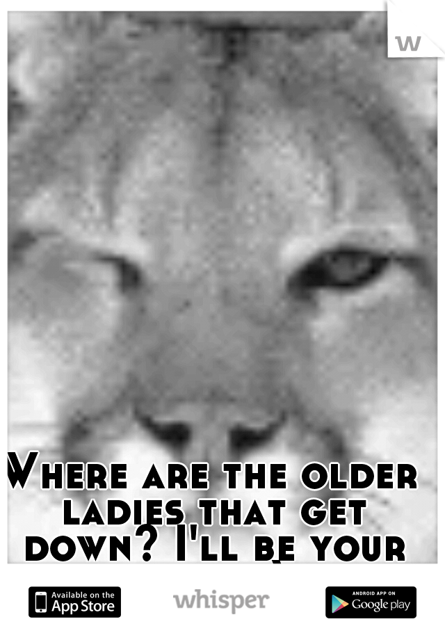 Where are the older ladies that get down? I'll be your cub. ;-)
