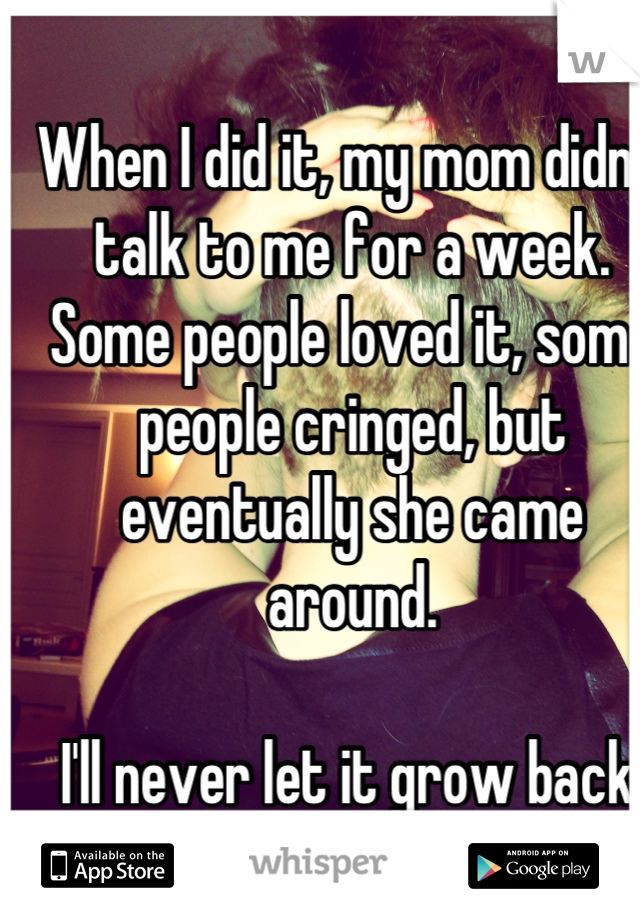 When I did it, my mom didn't talk to me for a week. Some people loved it, some people cringed, but eventually she came around. 

I'll never let it grow back.