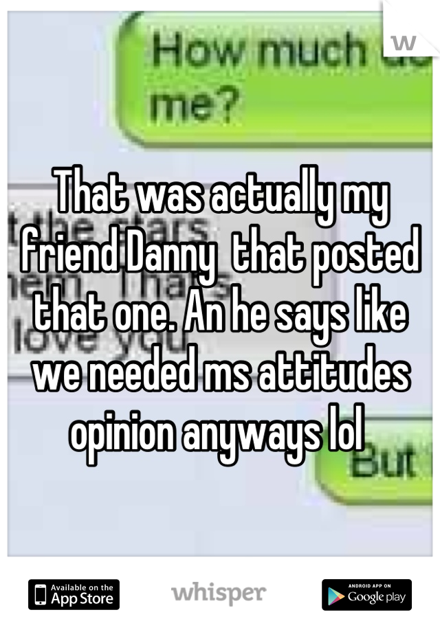 That was actually my friend Danny  that posted that one. An he says like we needed ms attitudes opinion anyways lol 
