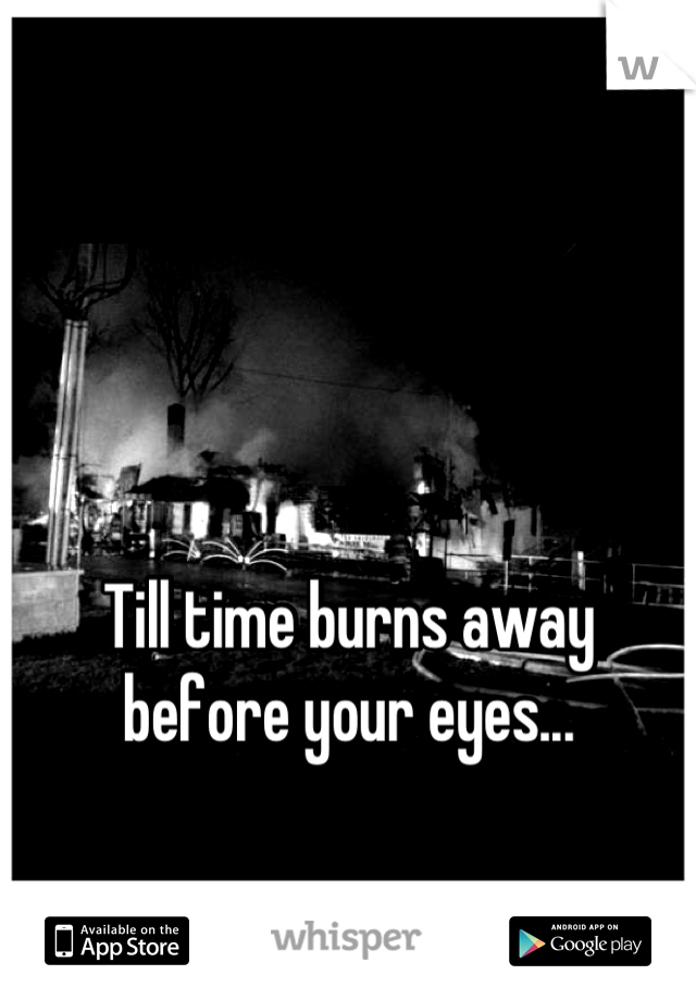 Till time burns away before your eyes...