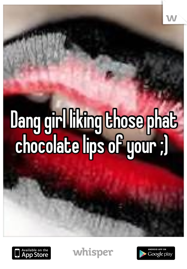 Dang girl liking those phat chocolate lips of your ;) 
