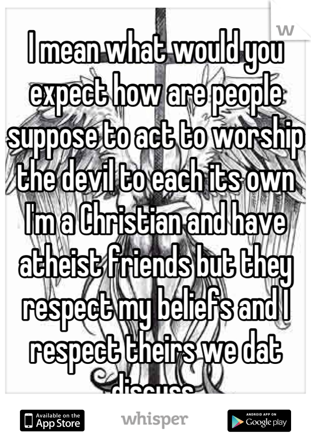 I mean what would you expect how are people suppose to act to worship the devil to each its own I'm a Christian and have atheist friends but they respect my beliefs and I respect theirs we dat discuss 
