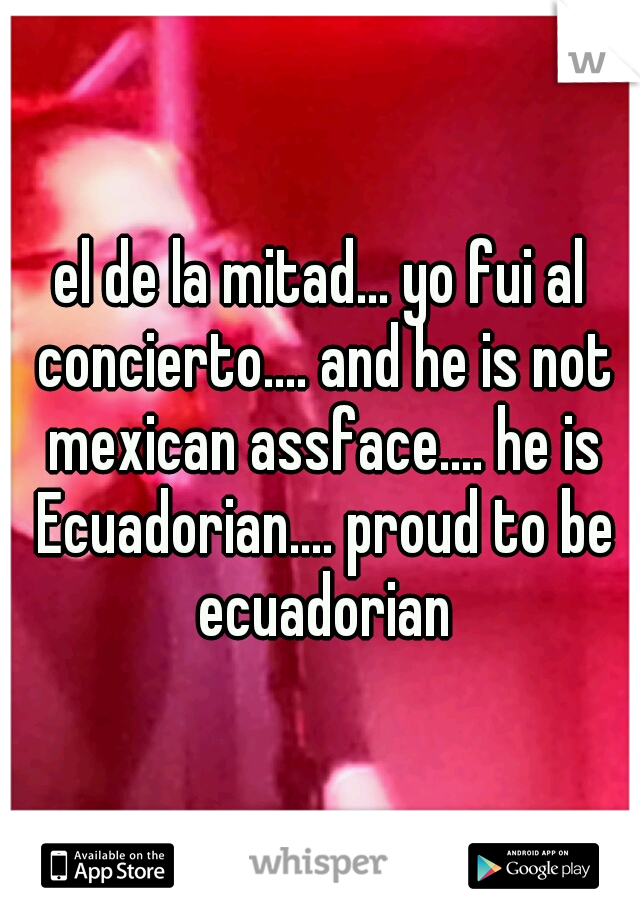 el de la mitad... yo fui al concierto.... and he is not mexican assface.... he is Ecuadorian.... proud to be ecuadorian