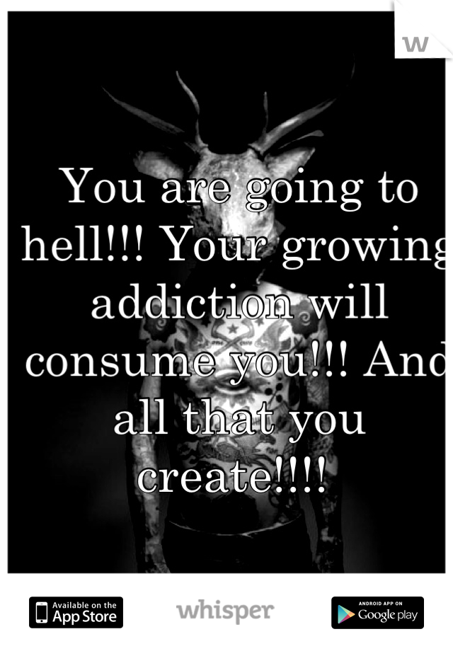 You are going to hell!!! Your growing addiction will consume you!!! And all that you create!!!! 