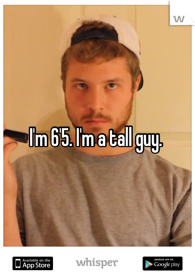 I'm 6'5. I'm a tall guy. 