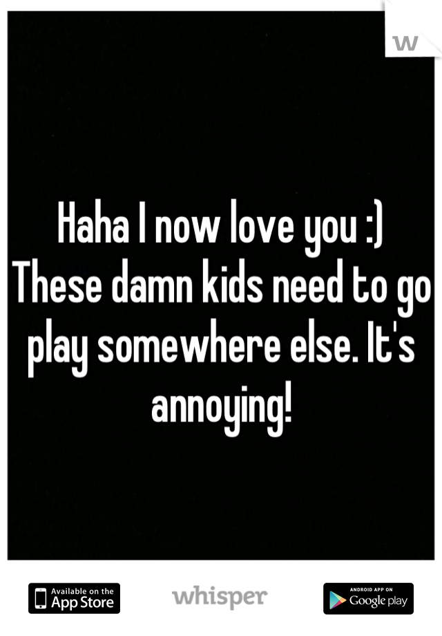 Haha I now love you :)
These damn kids need to go play somewhere else. It's annoying!