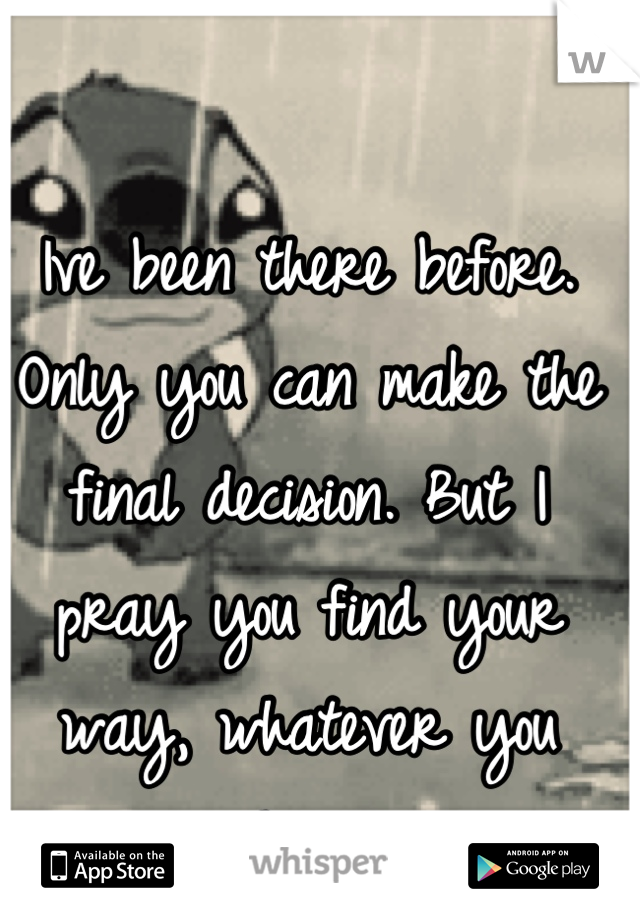 Ive been there before. Only you can make the final decision. But I pray you find your way, whatever you choose.