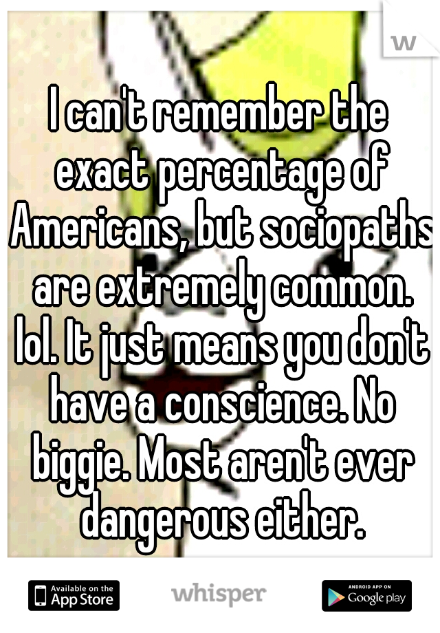 I can't remember the exact percentage of Americans, but sociopaths are extremely common. lol. It just means you don't have a conscience. No biggie. Most aren't ever dangerous either.