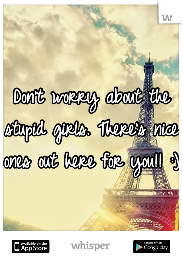 Don't worry about the stupid girls. There's nice ones out here for you!! :)